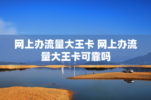 网上办流量大王卡 网上办流量大王卡可靠吗