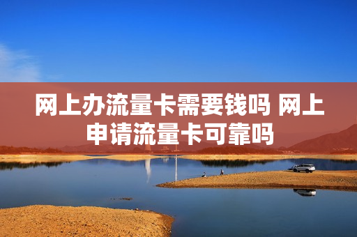 网上办流量卡需要钱吗 网上申请流量卡可靠吗