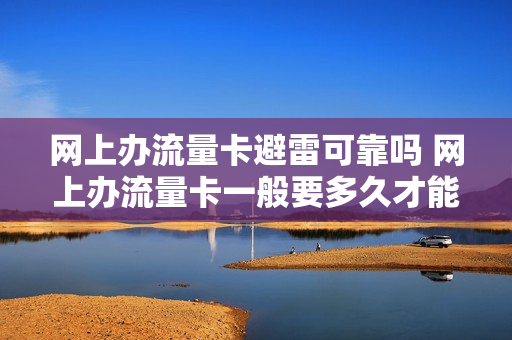 网上办流量卡避雷可靠吗 网上办流量卡一般要多久才能到