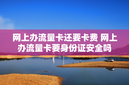 网上办流量卡还要卡费 网上办流量卡要身份证安全吗