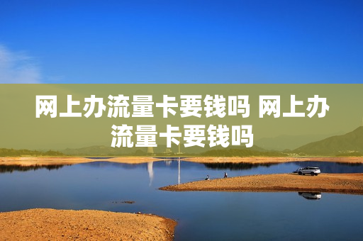 网上办流量卡要钱吗 网上办流量卡要钱吗