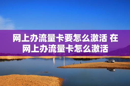 网上办流量卡要怎么激活 在网上办流量卡怎么激活