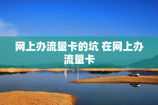 网上办流量卡的坑 在网上办流量卡