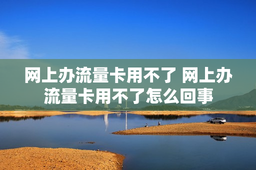 网上办流量卡用不了 网上办流量卡用不了怎么回事