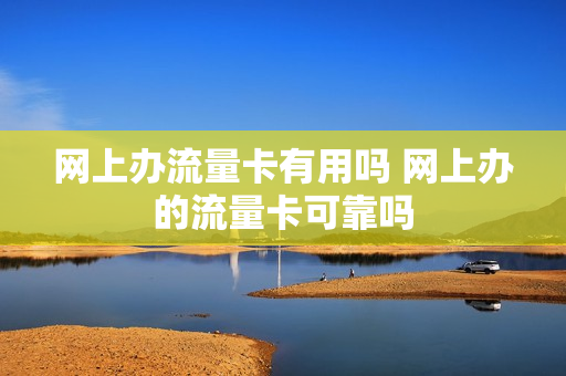 网上办流量卡有用吗 网上办的流量卡可靠吗