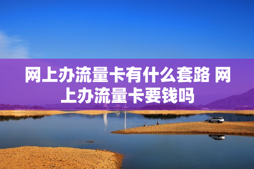 网上办流量卡有什么套路 网上办流量卡要钱吗