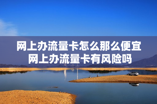 网上办流量卡怎么那么便宜 网上办流量卡有风险吗