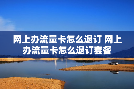 网上办流量卡怎么退订 网上办流量卡怎么退订套餐