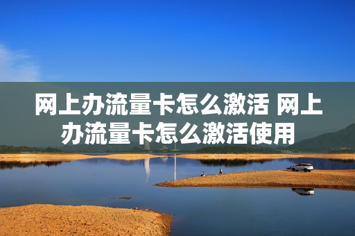 网上办流量卡怎么激活 网上办流量卡怎么激活使用