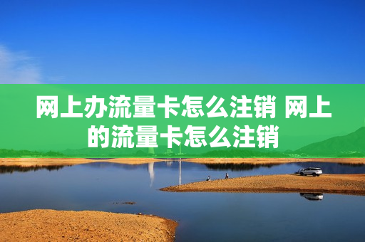 网上办流量卡怎么注销 网上的流量卡怎么注销