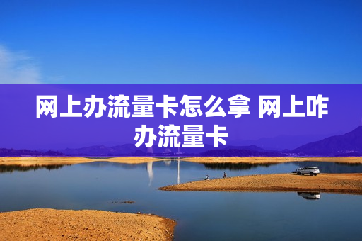 网上办流量卡怎么拿 网上咋办流量卡