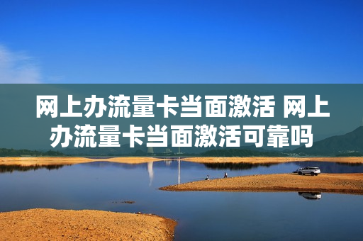 网上办流量卡当面激活 网上办流量卡当面激活可靠吗