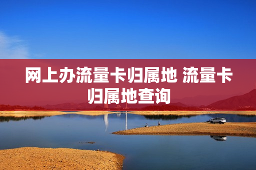 网上办流量卡归属地 流量卡归属地查询