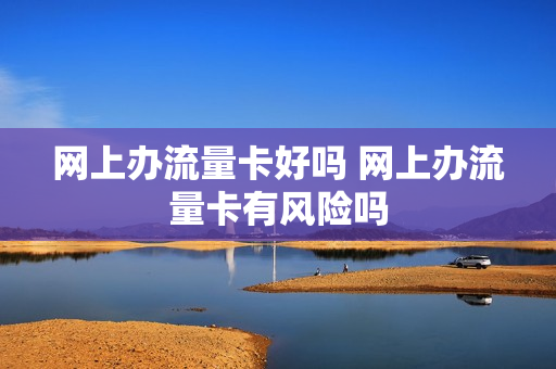 网上办流量卡好吗 网上办流量卡有风险吗