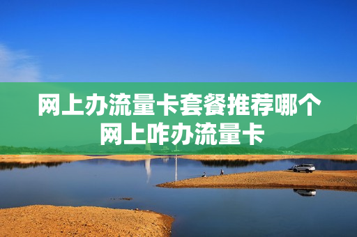 网上办流量卡套餐推荐哪个 网上咋办流量卡