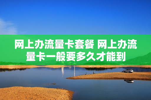 网上办流量卡套餐 网上办流量卡一般要多久才能到