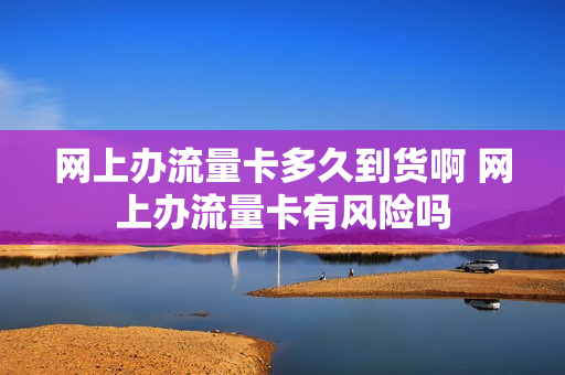 网上办流量卡多久到货啊 网上办流量卡有风险吗