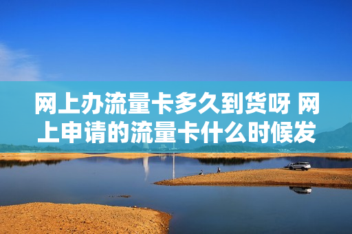 网上办流量卡多久到货呀 网上申请的流量卡什么时候发