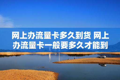 网上办流量卡多久到货 网上办流量卡一般要多久才能到