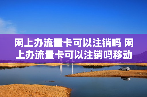 网上办流量卡可以注销吗 网上办流量卡可以注销吗移动