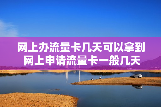 网上办流量卡几天可以拿到 网上申请流量卡一般几天到达