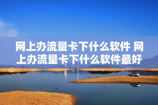 网上办流量卡下什么软件 网上办流量卡下什么软件最好