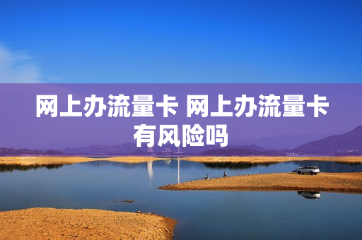 网上办流量卡 网上办流量卡有风险吗