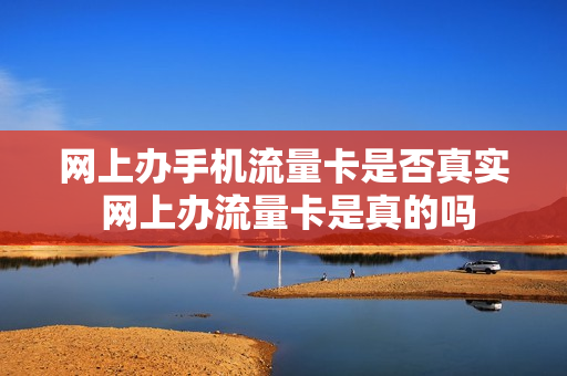 网上办手机流量卡是否真实 网上办流量卡是真的吗