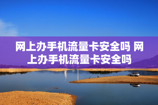 网上办手机流量卡安全吗 网上办手机流量卡安全吗
