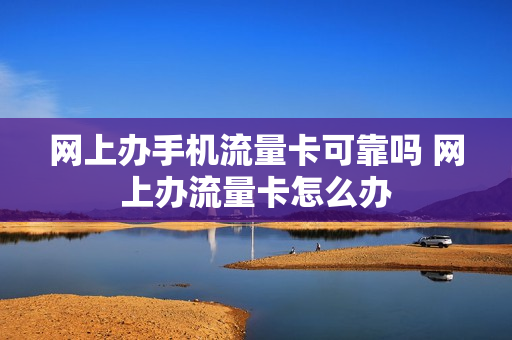 网上办手机流量卡可靠吗 网上办流量卡怎么办