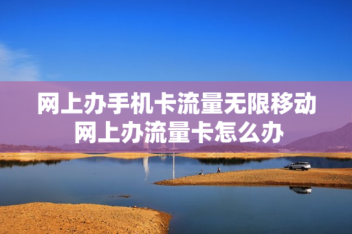 网上办手机卡流量无限移动 网上办流量卡怎么办
