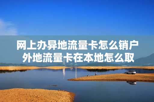网上办异地流量卡怎么销户 外地流量卡在本地怎么取消