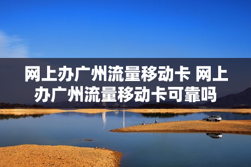网上办广州流量移动卡 网上办广州流量移动卡可靠吗