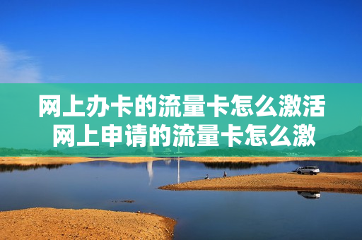 网上办卡的流量卡怎么激活 网上申请的流量卡怎么激活