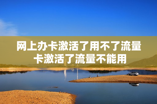 网上办卡激活了用不了流量 卡激活了流量不能用