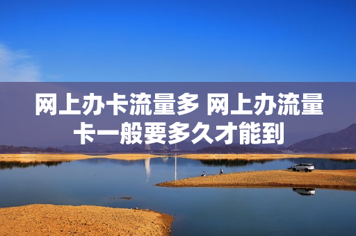 网上办卡流量多 网上办流量卡一般要多久才能到