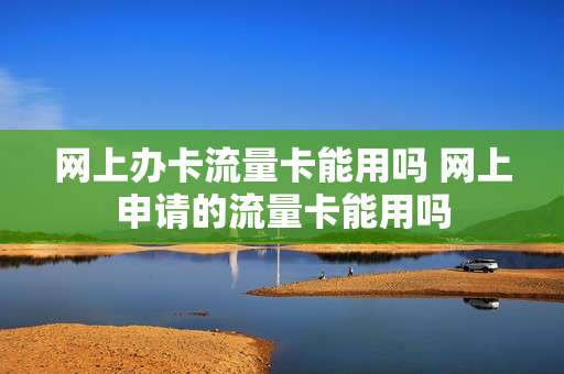网上办卡流量卡能用吗 网上申请的流量卡能用吗