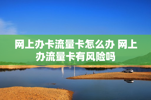 网上办卡流量卡怎么办 网上办流量卡有风险吗