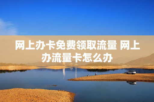 网上办卡免费领取流量 网上办流量卡怎么办