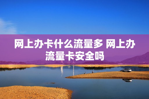 网上办卡什么流量多 网上办流量卡安全吗