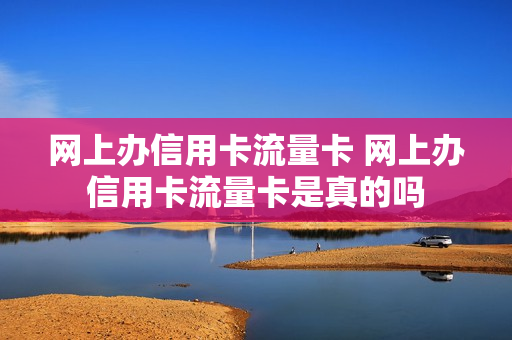 网上办信用卡流量卡 网上办信用卡流量卡是真的吗