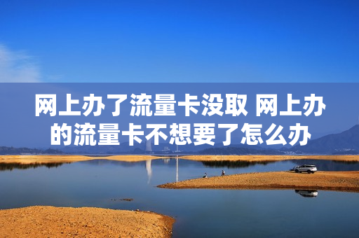 网上办了流量卡没取 网上办的流量卡不想要了怎么办