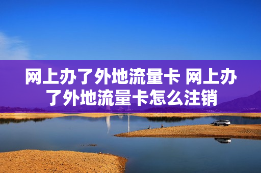 网上办了外地流量卡 网上办了外地流量卡怎么注销