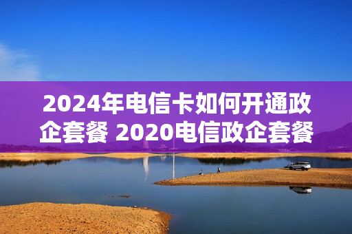2024年电信卡如何开通政企套餐 2020电信政企套餐如何办理