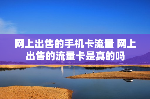网上出售的手机卡流量 网上出售的流量卡是真的吗