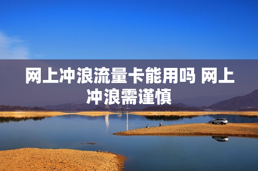 网上冲浪流量卡能用吗 网上冲浪需谨慎