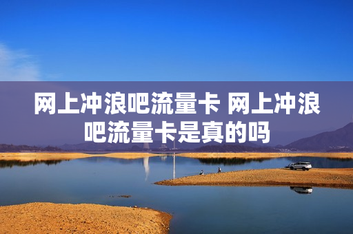 网上冲浪吧流量卡 网上冲浪吧流量卡是真的吗