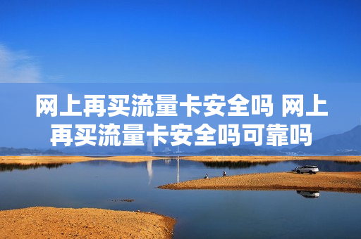 网上再买流量卡安全吗 网上再买流量卡安全吗可靠吗