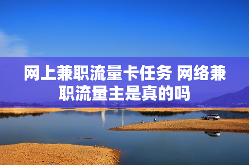 网上兼职流量卡任务 网络兼职流量主是真的吗