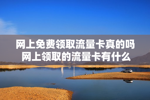 网上免费领取流量卡真的吗 网上领取的流量卡有什么坏处